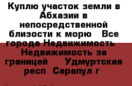 Куплю участок земли в Абхазии в непосредственной близости к морю - Все города Недвижимость » Недвижимость за границей   . Удмуртская респ.,Сарапул г.